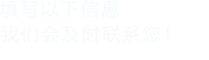 填寫以下信息，我們會及時時間聯系您！
